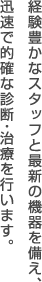経験豊かなスタッフと最新の機器を備え、迅速で的確な診断・治療を行います。